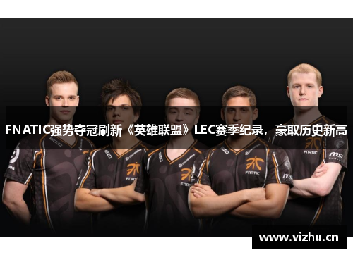 FNATIC强势夺冠刷新《英雄联盟》LEC赛季纪录，豪取历史新高