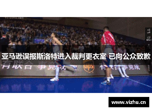 亚马逊误报斯洛特进入裁判更衣室 已向公众致歉