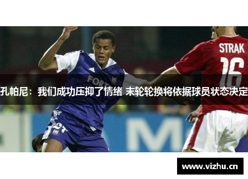 孔帕尼：我们成功压抑了情绪 末轮轮换将依据球员状态决定