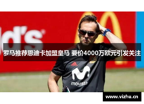 罗马推荐恩迪卡加盟皇马 要价4000万欧元引发关注