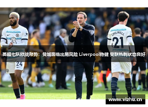 英超七队欧战形势：曼城面临出局风险 Liverpool稳健 曼联热刺状态良好