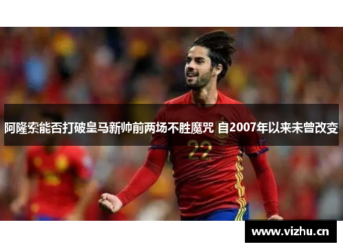 阿隆索能否打破皇马新帅前两场不胜魔咒 自2007年以来未曾改变