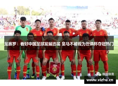龙赛罗：看好中国足球发展迅猛 皇马不被视为世俱杯夺冠热门